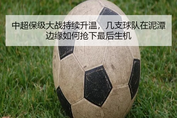 中超保级大战持续升温，几支球队在泥潭边缘如何抢下最后生机